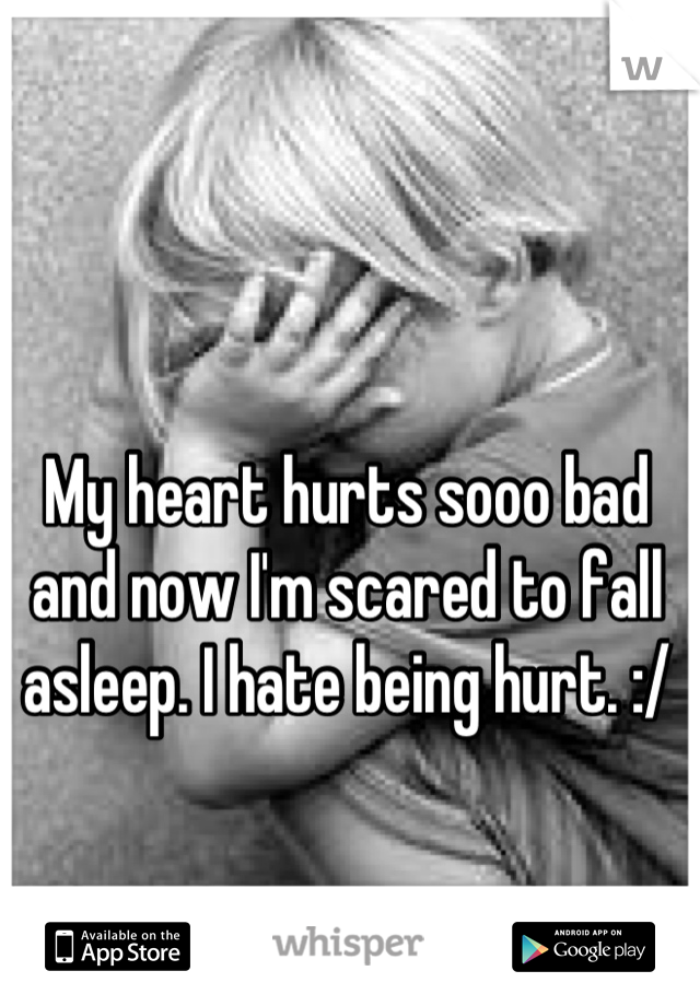 My heart hurts sooo bad and now I'm scared to fall asleep. I hate being hurt. :/