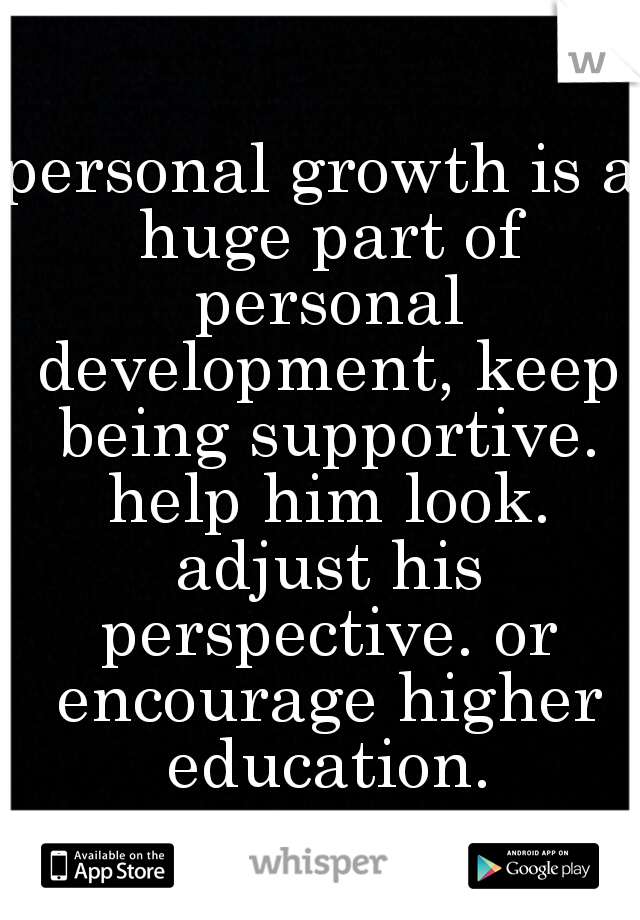 personal growth is a huge part of personal development, keep being supportive. help him look. adjust his perspective. or encourage higher education.