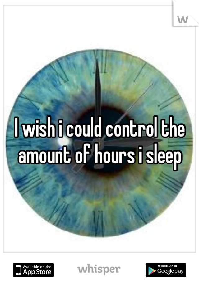 I wish i could control the amount of hours i sleep