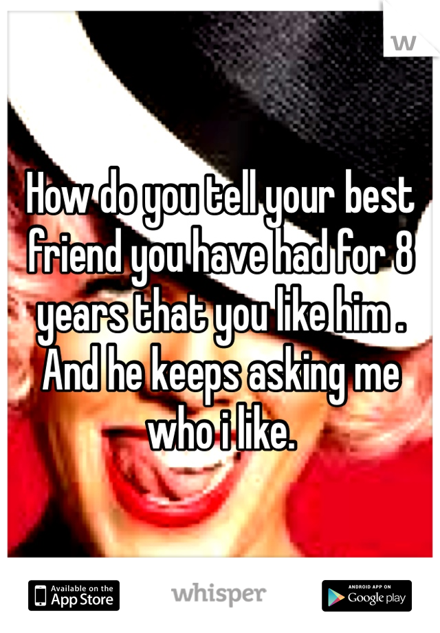 How do you tell your best friend you have had for 8 years that you like him . And he keeps asking me who i like.