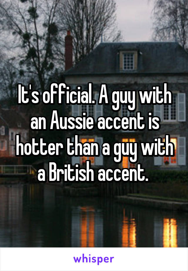 It's official. A guy with an Aussie accent is hotter than a guy with a British accent. 