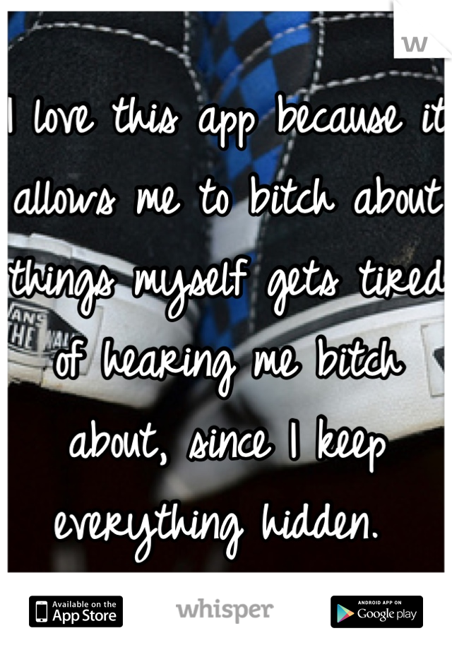 I love this app because it allows me to bitch about things myself gets tired of hearing me bitch about, since I keep everything hidden. 