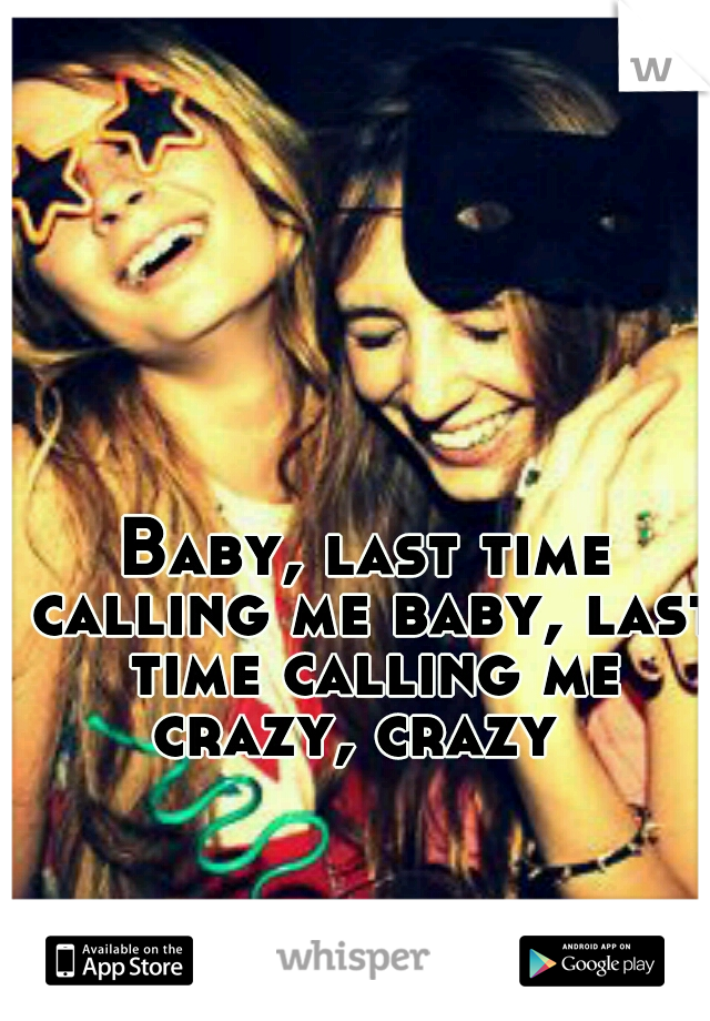 Baby, last time calling me baby, last time calling me crazy, crazy  