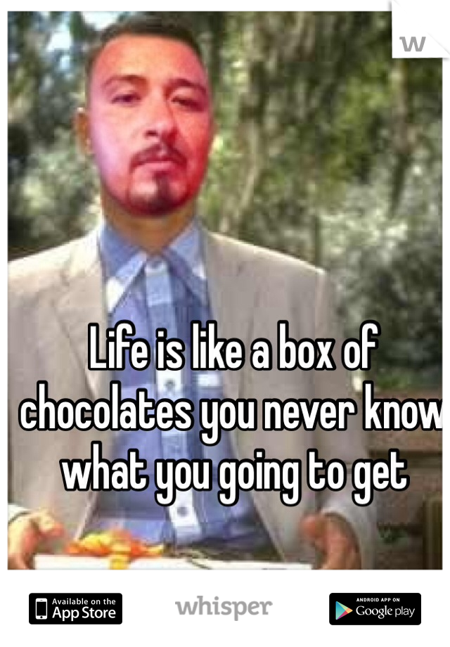 Life is like a box of chocolates you never know what you going to get