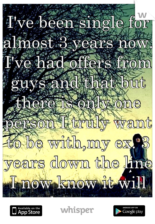 I've been single for almost 3 years now. I've had offers from guys and that but there is only one person I truly want to be with,my ex. 3 years down the line I now know it will never happen again