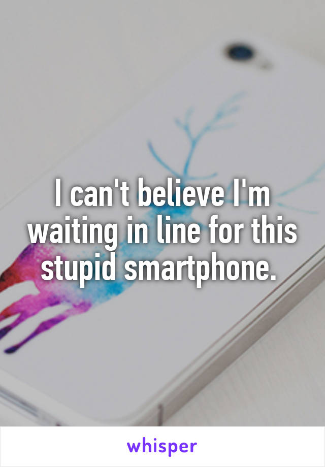 I can't believe I'm waiting in line for this stupid smartphone. 