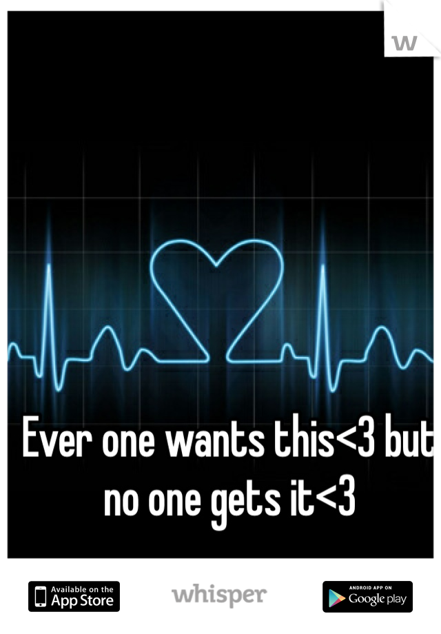 Ever one wants this<3 but no one gets it<3