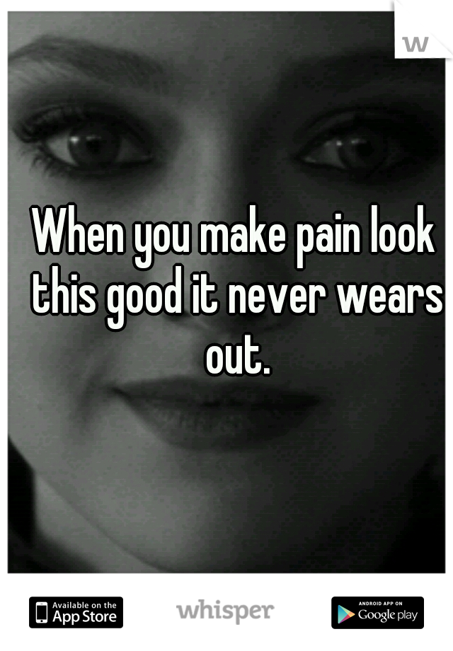 When you make pain look this good it never wears out.