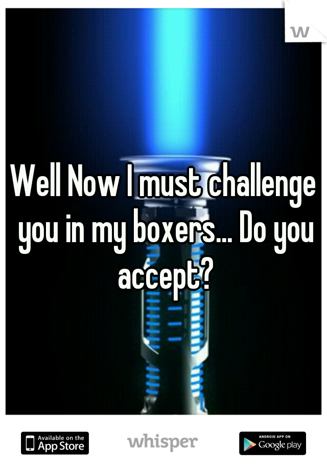 Well Now I must challenge you in my boxers... Do you accept?