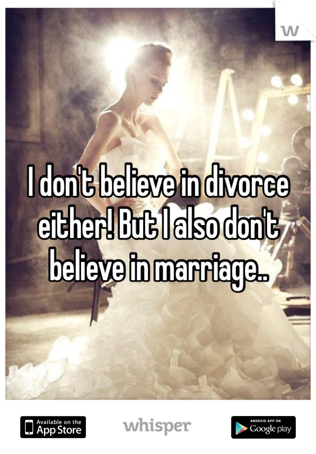 I don't believe in divorce either! But I also don't believe in marriage..