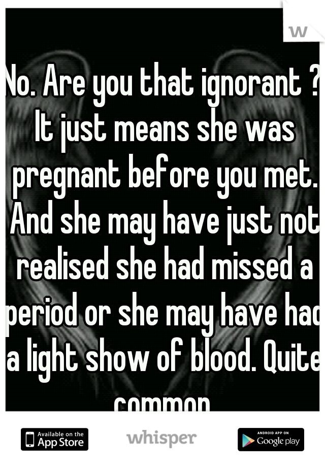 No. Are you that ignorant ? It just means she was pregnant before you met. And she may have just not realised she had missed a period or she may have had a light show of blood. Quite common.