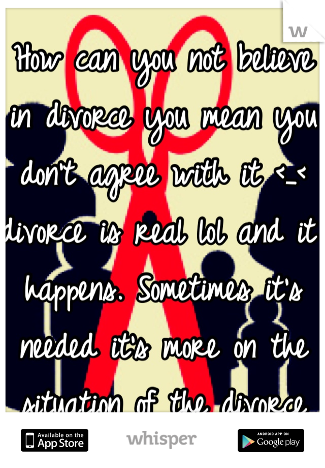 How can you not believe in divorce you mean you don't agree with it <_< divorce is real lol and it happens. Sometimes it's needed it's more on the situation of the divorce 