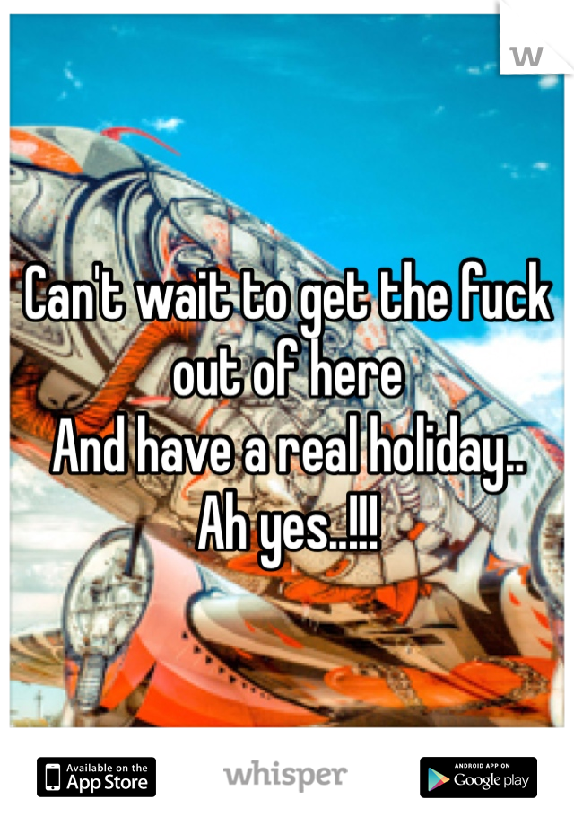 Can't wait to get the fuck out of here
And have a real holiday.. 
Ah yes..!!! 