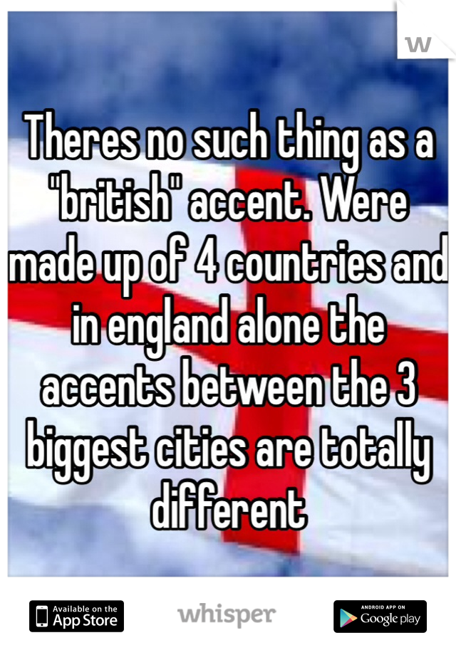 Theres no such thing as a "british" accent. Were made up of 4 countries and in england alone the accents between the 3 biggest cities are totally different