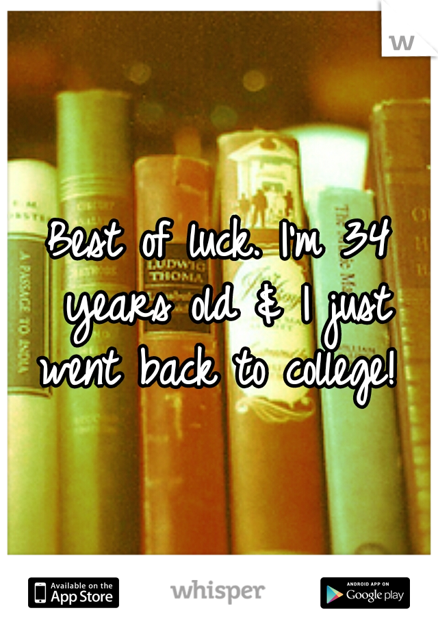 Best of luck. I'm 34 years old & I just went back to college! 