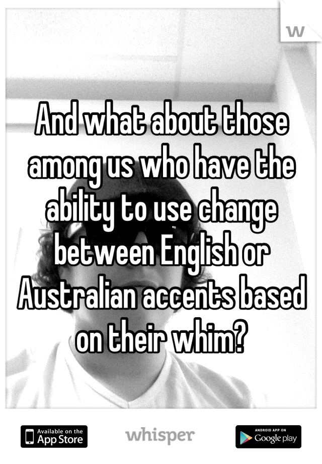 And what about those among us who have the ability to use change between English or Australian accents based on their whim?