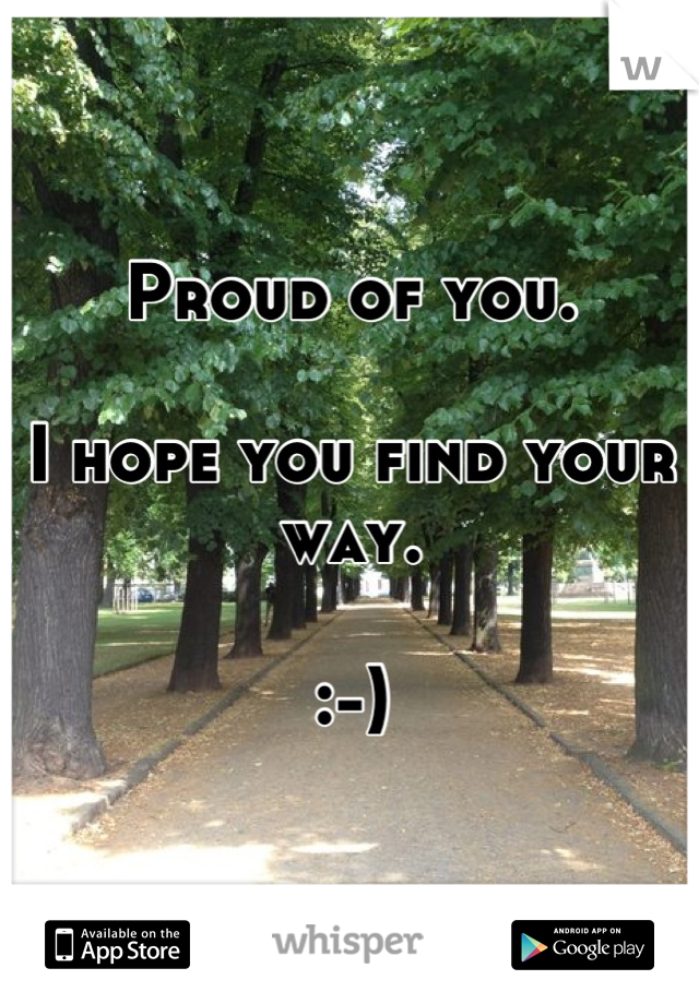 Proud of you. 

I hope you find your way. 

:-)