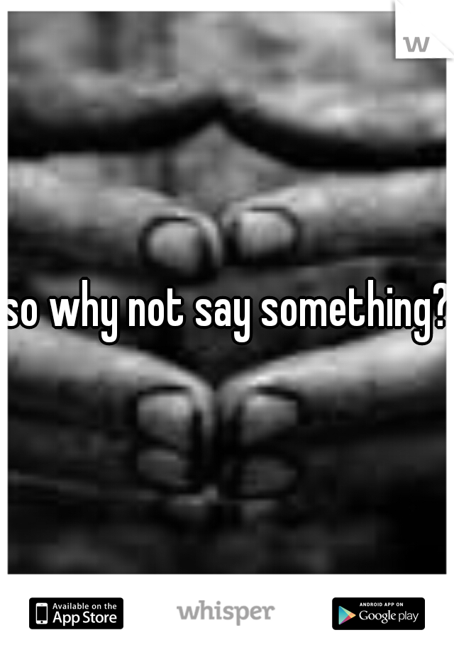 so why not say something?