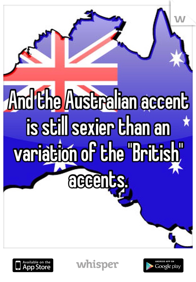 And the Australian accent is still sexier than an variation of the "British" accents. 