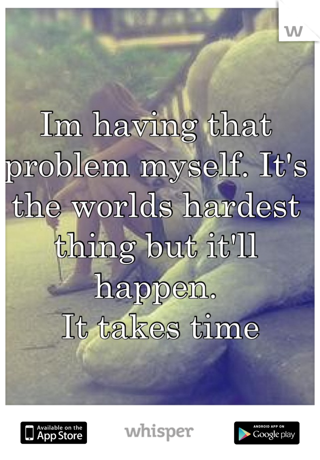 Im having that problem myself. It's the worlds hardest thing but it'll happen.
 It takes time