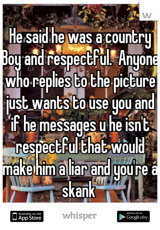 He said he was a country Boy and respectful.  Anyone who replies to the picture just wants to use you and if he messages u he isn't respectful that would make him a liar and you're a skank 