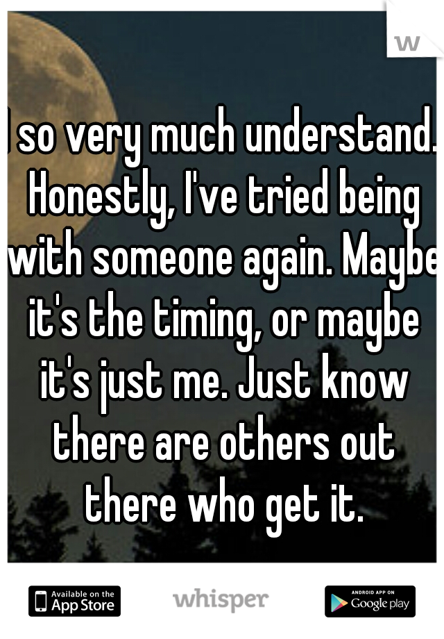 I so very much understand. Honestly, I've tried being with someone again. Maybe it's the timing, or maybe it's just me. Just know there are others out there who get it.