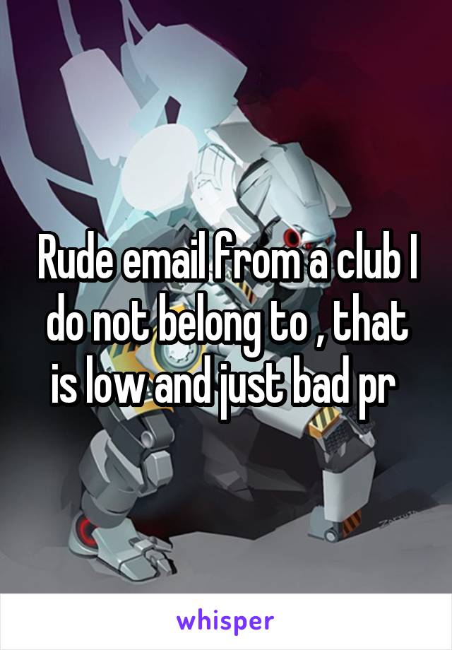 Rude email from a club I do not belong to , that is low and just bad pr 