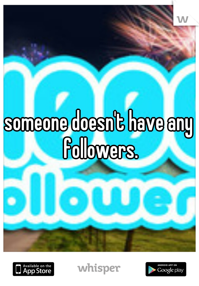 someone doesn't have any followers.