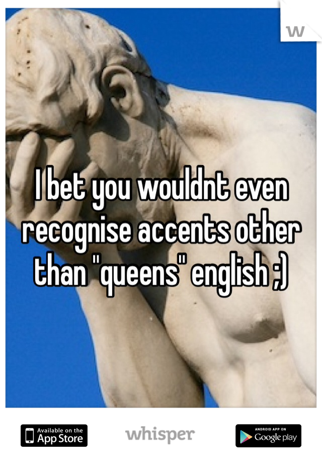 I bet you wouldnt even recognise accents other than "queens" english ;)