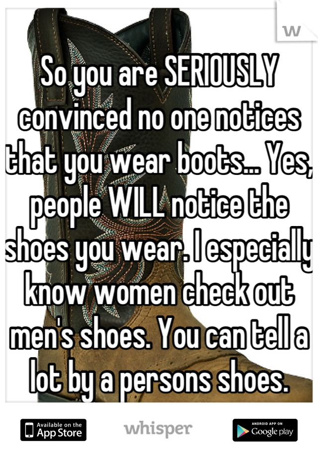 So you are SERIOUSLY convinced no one notices that you wear boots... Yes, people WILL notice the shoes you wear. I especially know women check out men's shoes. You can tell a lot by a persons shoes.