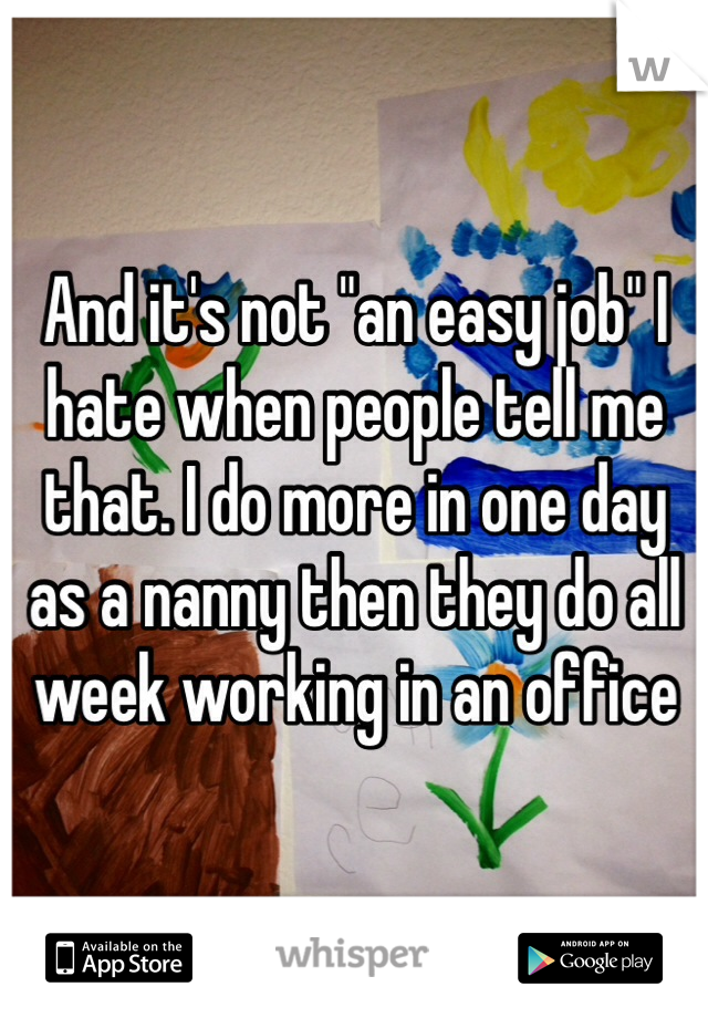 And it's not "an easy job" I hate when people tell me that. I do more in one day as a nanny then they do all week working in an office 