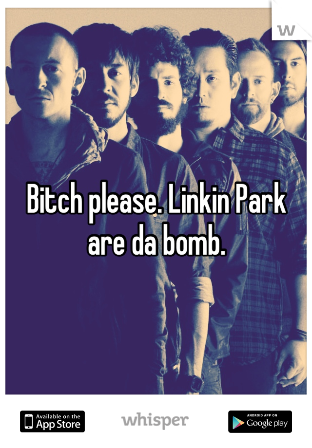 Bitch please. Linkin Park are da bomb.