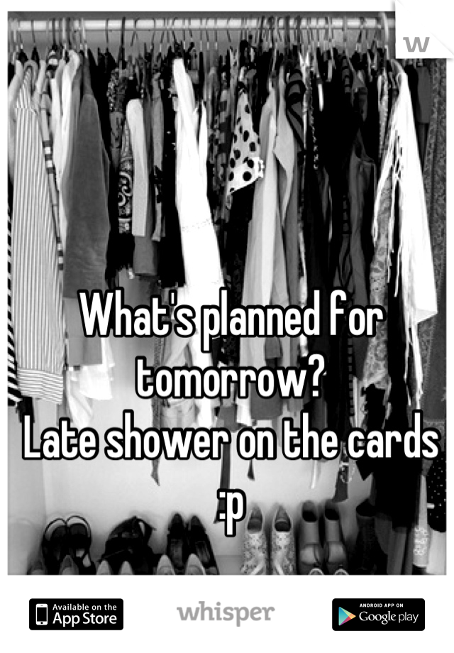 What's planned for tomorrow?
Late shower on the cards :p