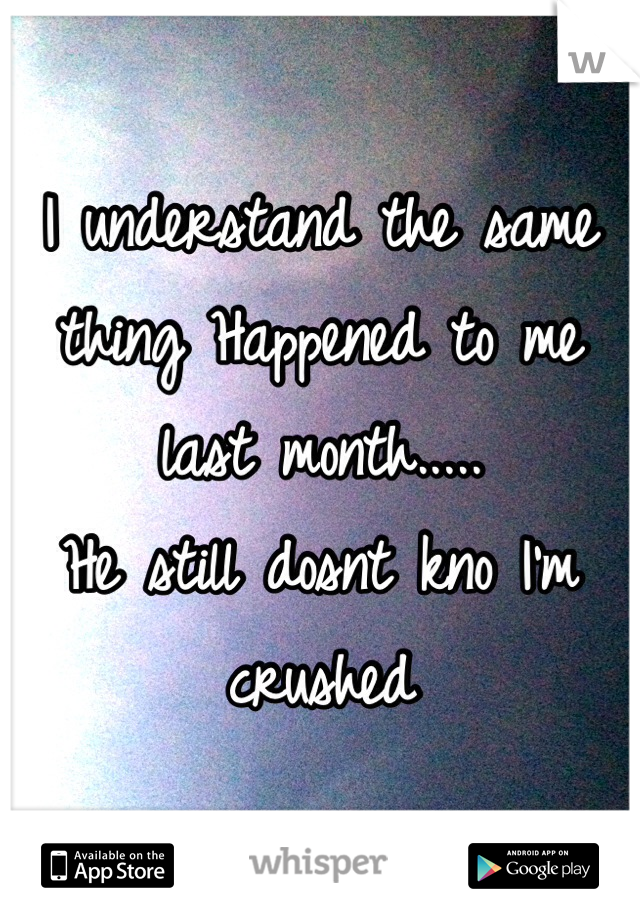 I understand the same thing Happened to me last month..... 
He still dosnt kno I'm crushed