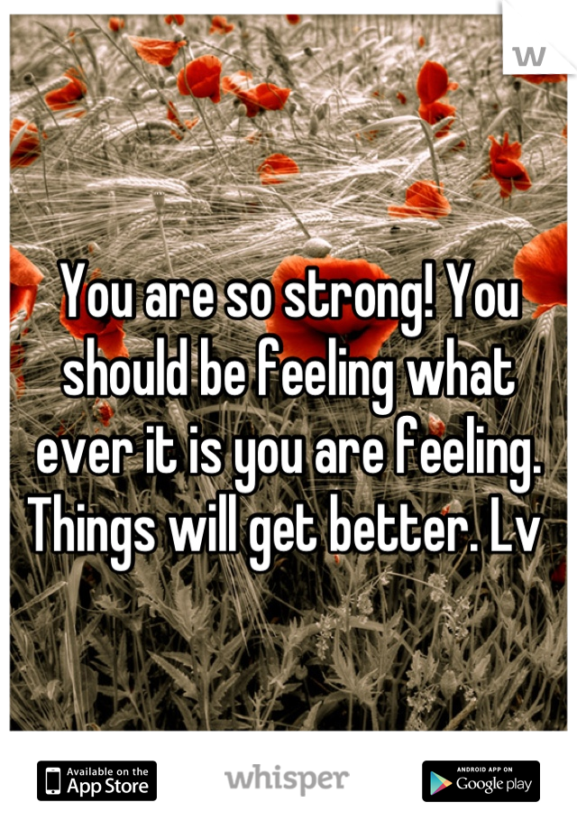 You are so strong! You should be feeling what ever it is you are feeling. Things will get better. Lv 