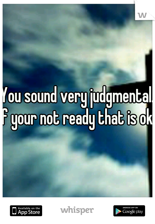 You sound very judgmental. If your not ready that is ok. 