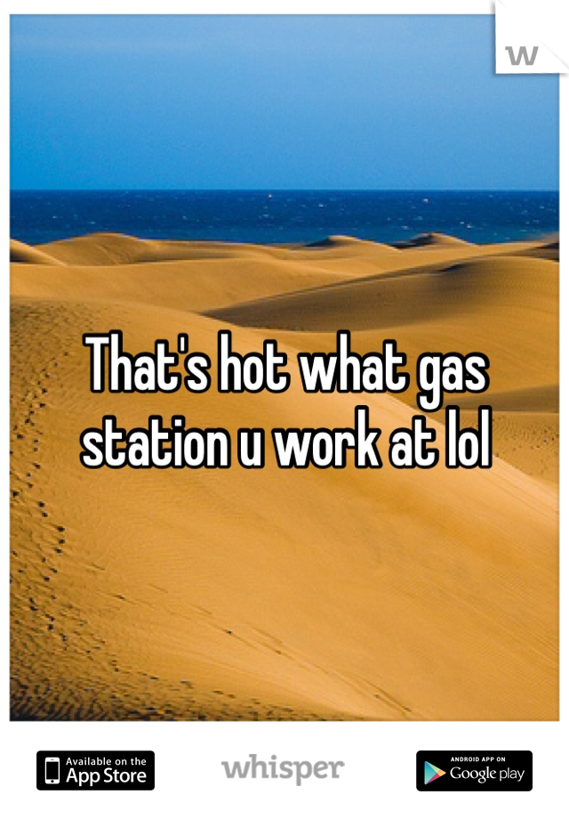 That's hot what gas station u work at lol