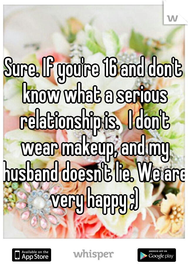 Sure. If you're 16 and don't know what a serious relationship is.
I don't wear makeup, and my husband doesn't lie. We are very happy ;)