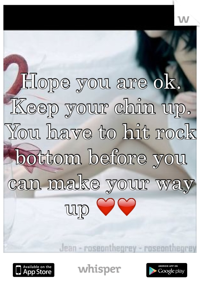 Hope you are ok. 
Keep your chin up. 
You have to hit rock bottom before you can make your way up ❤️❤️