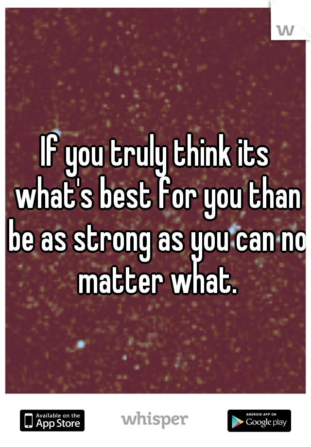 If you truly think its what's best for you than be as strong as you can no matter what.