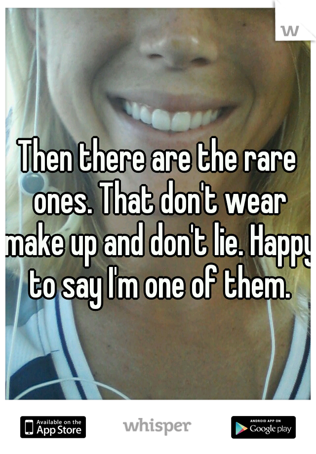 Then there are the rare ones. That don't wear make up and don't lie. Happy to say I'm one of them.