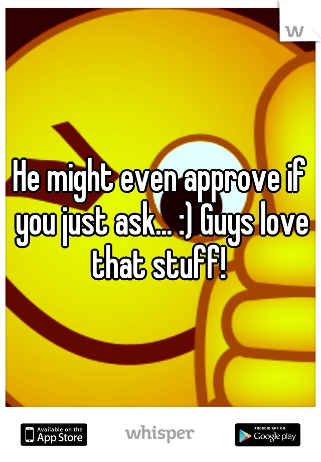 He might even approve if you just ask... :) Guys love that stuff! 