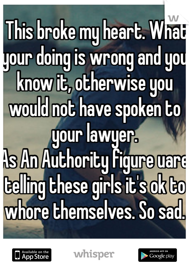  This broke my heart. What your doing is wrong and you know it, otherwise you would not have spoken to your lawyer.
As An Authority figure uare telling these girls it's ok to whore themselves. So sad. 