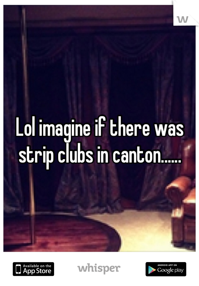 Lol imagine if there was strip clubs in canton......