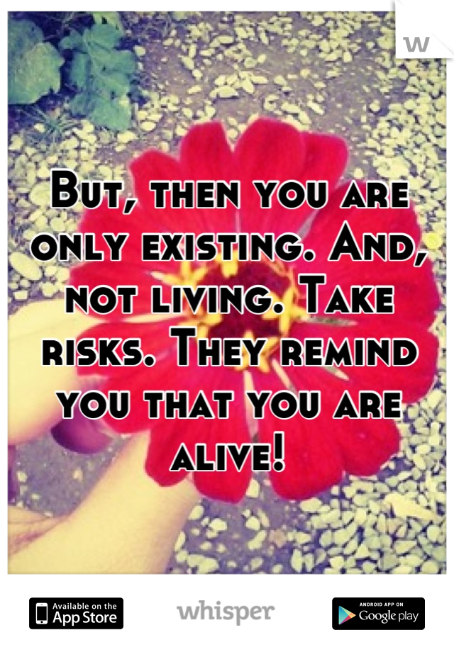 But, then you are only existing. And, not living. Take risks. They remind you that you are alive!