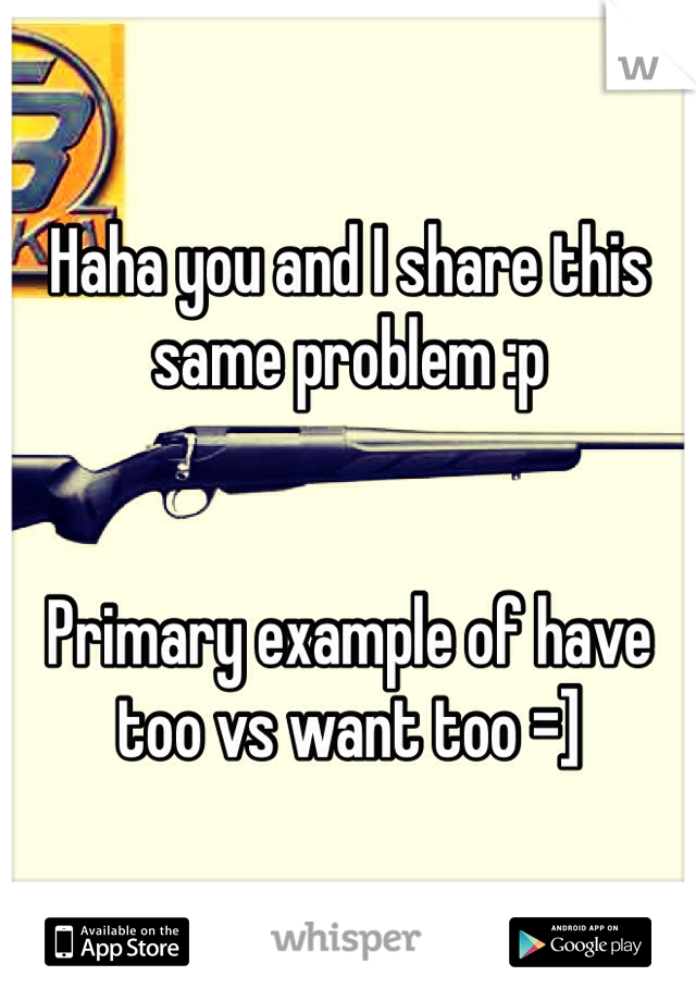 Haha you and I share this same problem :p


Primary example of have too vs want too =]