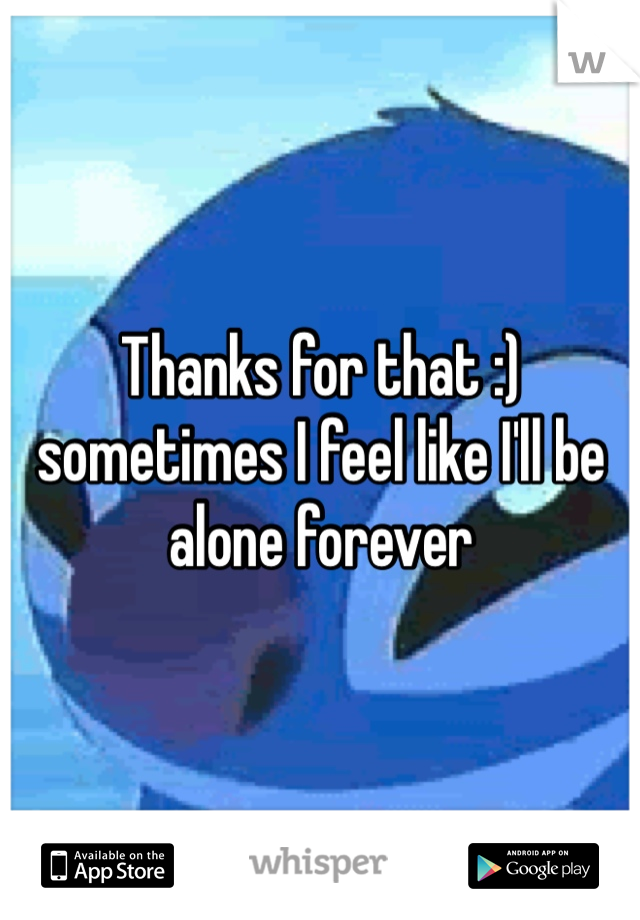 Thanks for that :) sometimes I feel like I'll be alone forever