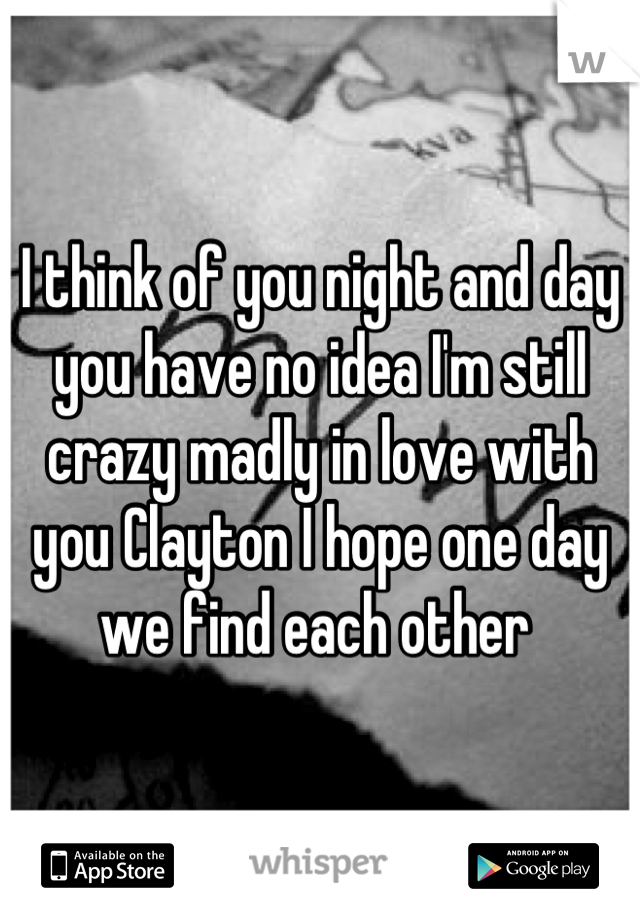 I think of you night and day you have no idea I'm still crazy madly in love with you Clayton I hope one day we find each other 