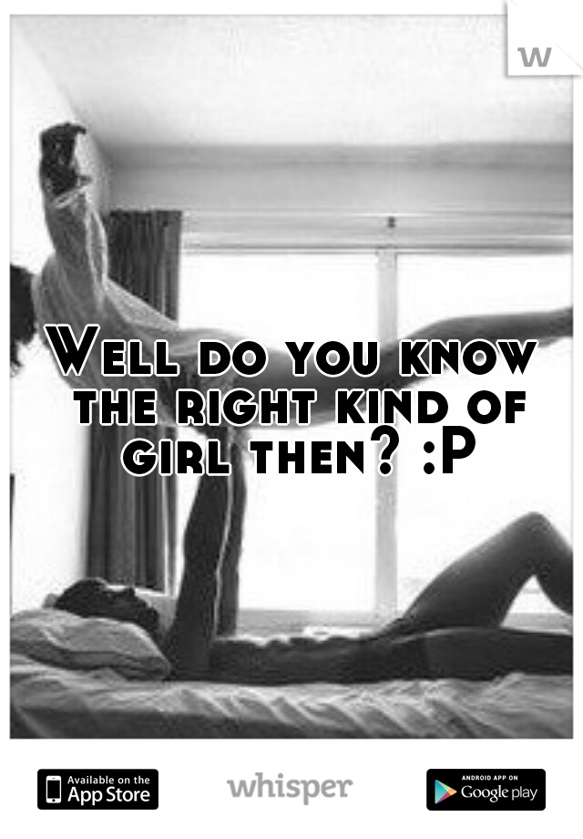 Well do you know the right kind of girl then? :P