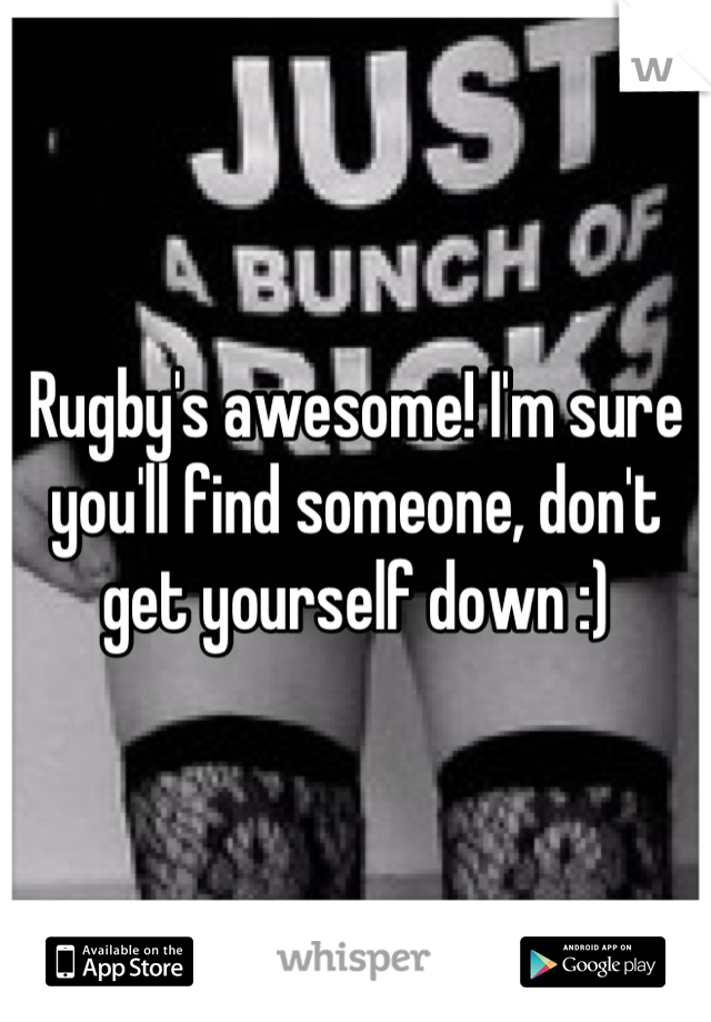 Rugby's awesome! I'm sure you'll find someone, don't get yourself down :)